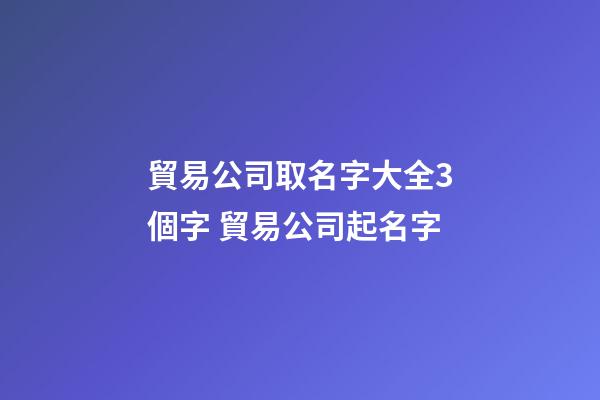 貿易公司取名字大全3個字 貿易公司起名字
